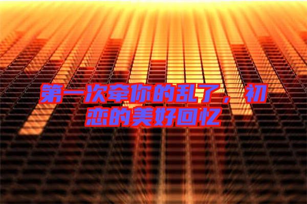 第一次牽你的亂了,初戀的美好回憶