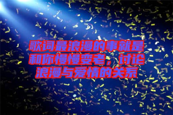歌詞最浪漫的事就是和你慢慢變老,討論浪漫與愛情的關系
