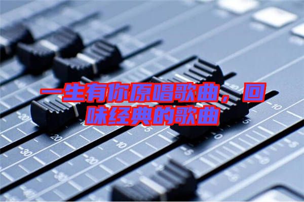 一生有你原唱歌曲,回味經(jīng)典的歌曲