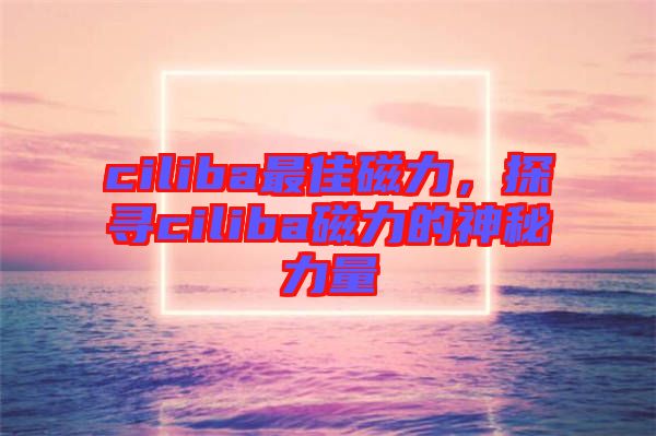 ciliba最佳磁力,探尋ciliba磁力的神秘力量