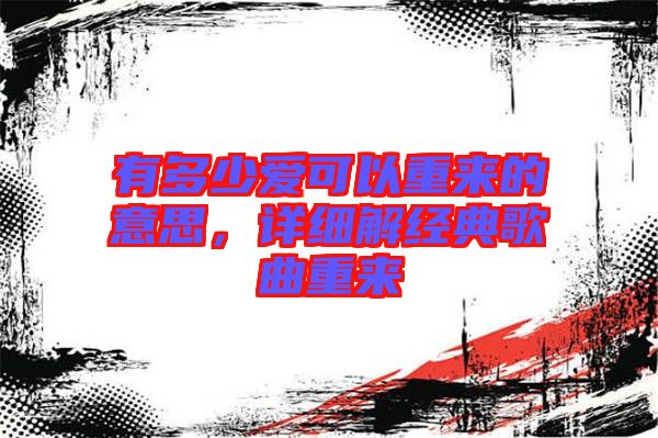 有多少愛(ài)可以重來(lái)的意思,詳細(xì)解經(jīng)典歌曲重來(lái)