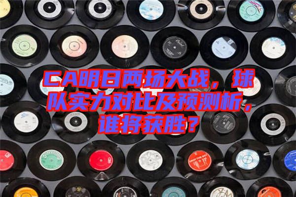 CA明日兩場大戰，球隊實力對比及預測析，誰將獲勝？