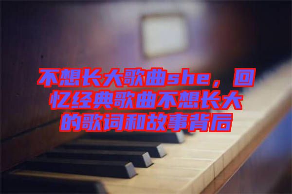 不想長大歌曲she，回憶經典歌曲不想長大的歌詞和故事背后