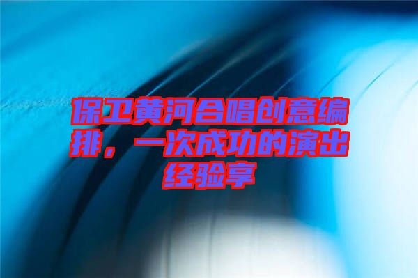 保衛(wèi)黃河合唱?jiǎng)?chuàng)意編排，一次成功的演出經(jīng)驗(yàn)享
