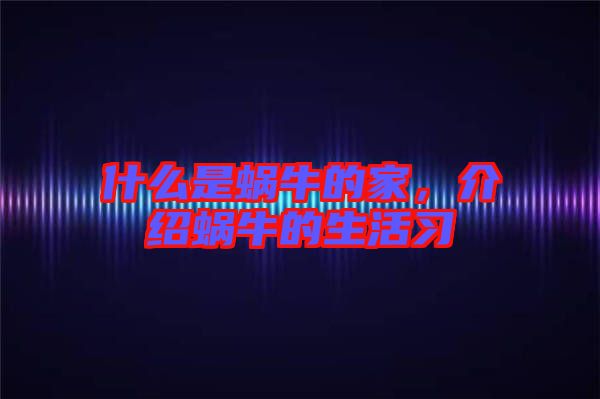 什么是蝸牛的家,介紹蝸牛的生活習