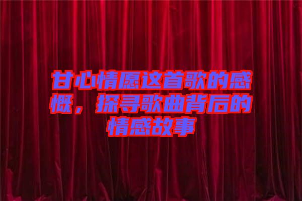 甘心情愿這首歌的感慨,探尋歌曲背后的情感故事