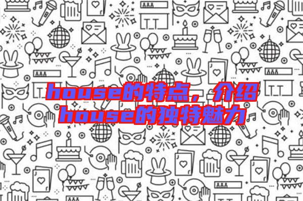 house的特點，介紹house的獨特魅力