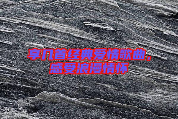 享幾首經典愛情歌曲,感受浪漫情懷