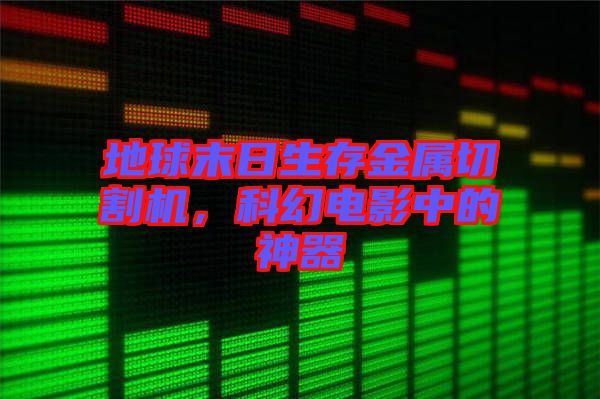 地球末日生存金屬切割機(jī),科幻電影中的神器