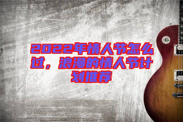 2022年情人節怎么過，浪漫的情人節計劃推薦