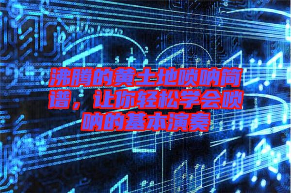 沸騰的黃土地嗩吶簡譜，讓你輕松學會嗩吶的基本演奏