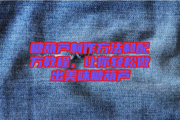 糖葫蘆制作方法和配方教程,讓你輕松做出美味糖葫蘆