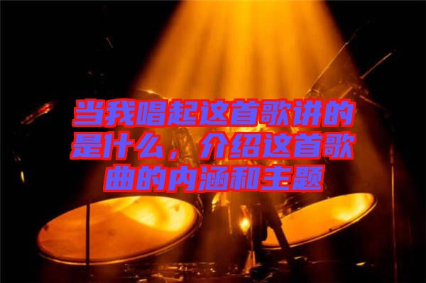 當我唱起這首歌講的是什么,介紹這首歌曲的內涵和主題