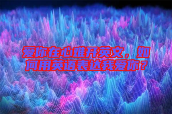 愛你在心難開英文，如何用英語表達我愛你？