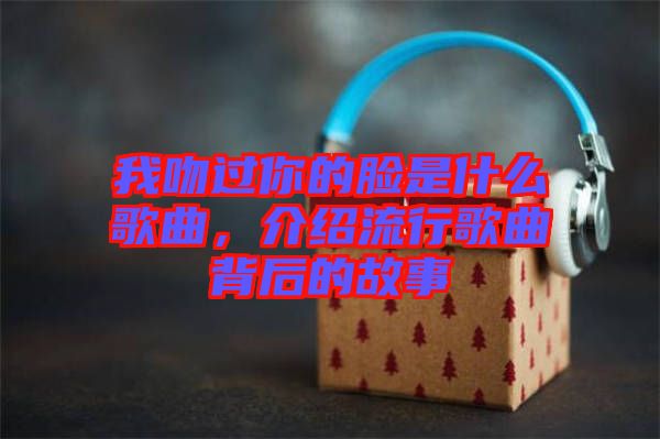 我吻過你的臉是什么歌曲,介紹流行歌曲背后的故事