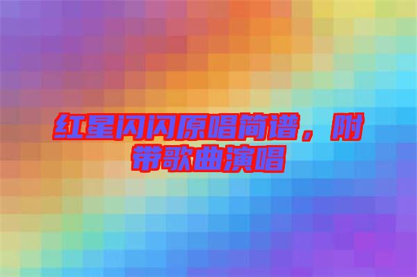 紅星閃閃原唱簡譜,附帶歌曲演唱