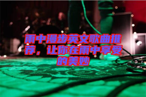 雨中漫步英文歌曲推薦,讓你在雨中享受的美妙