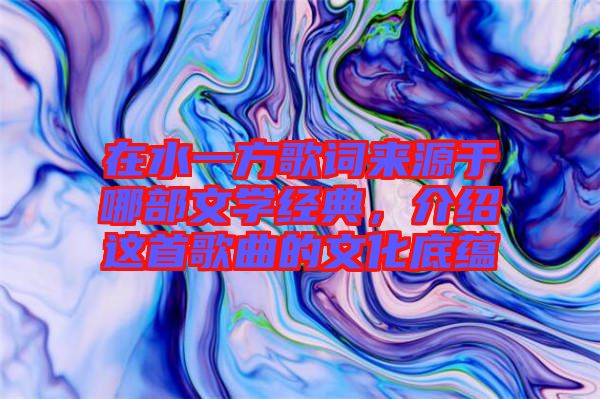 在水一方歌詞來源于哪部文學經典,介紹這首歌曲的文化底蘊