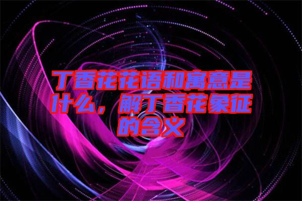 丁香花花語和寓意是什么,解丁香花象征的含義