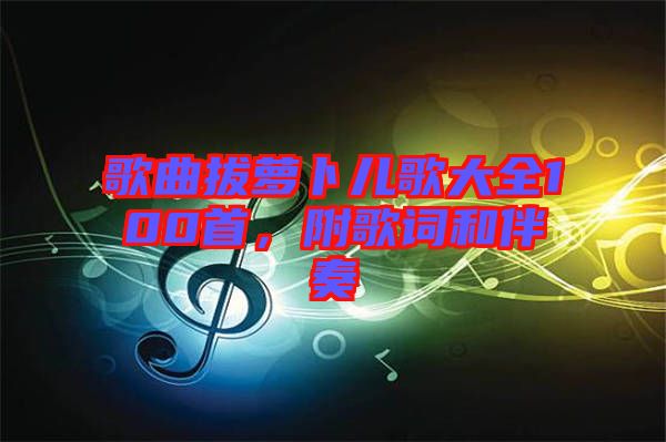 歌曲拔蘿卜兒歌大全100首,附歌詞和伴奏