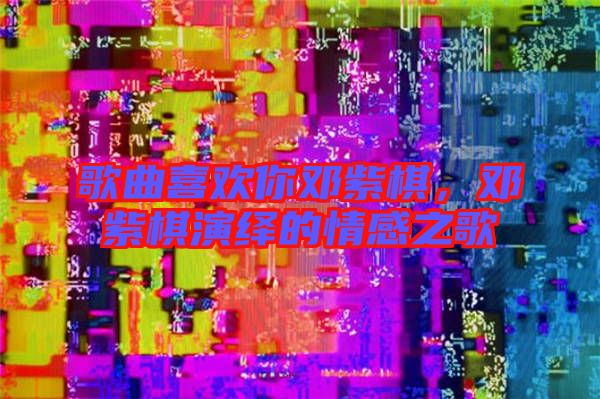 歌曲喜歡你鄧紫棋,鄧紫棋演繹的情感之歌