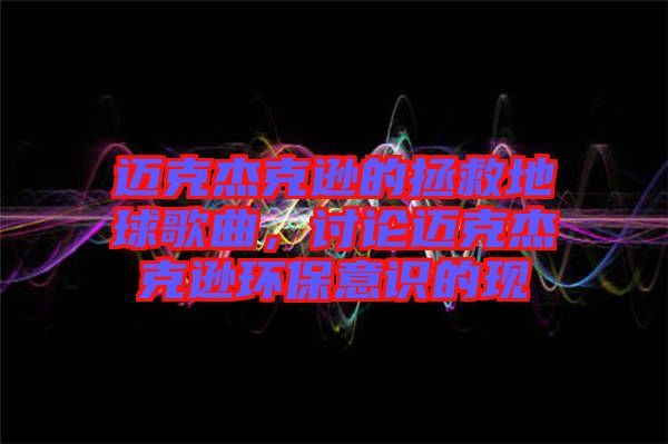 邁克杰克遜的拯救地球歌曲，討論邁克杰克遜環保意識的現
