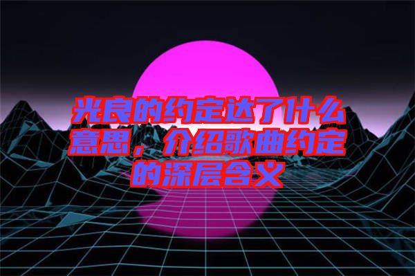 光良的約定達了什么意思,介紹歌曲約定的深層含義