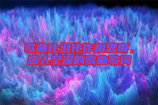 歌曲讓淚化作相思雨，感人至深的歌曲歌詞