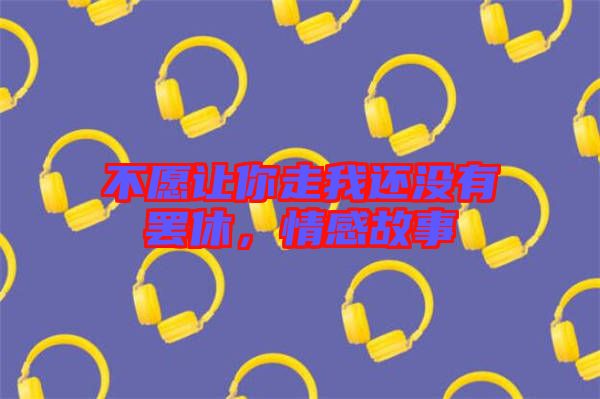 不愿讓你走我還沒有罷休,情感故事
