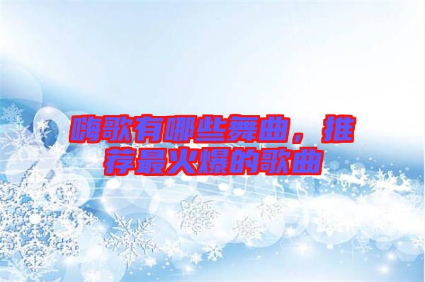 嗨歌有哪些舞曲，推薦最火爆的歌曲