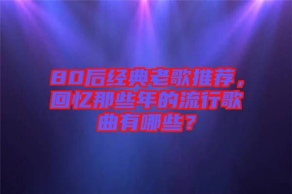 80后經典老歌推薦，回憶那些年的流行歌曲有哪些？