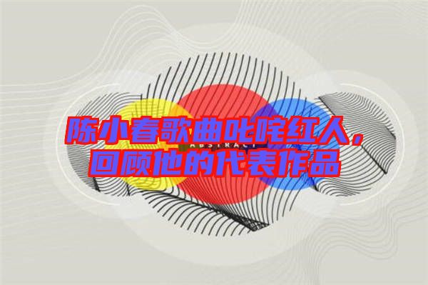 陳小春歌曲叱咤紅人,回顧他的代表作品