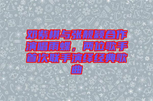 鄧紫棋與張靚穎合作演唱雨蝶,兩位歌手首次聯手演繹經典歌曲