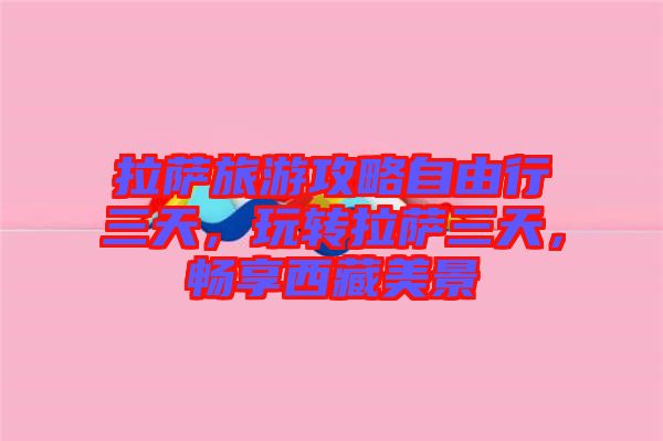 拉薩旅游攻略自由行三天,玩轉(zhuǎn)拉薩三天,暢享西藏美景