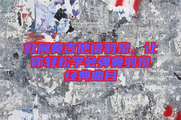 虹間奏吉他譜羽泉,讓你輕松學會彈奏羽泉經(jīng)典曲目