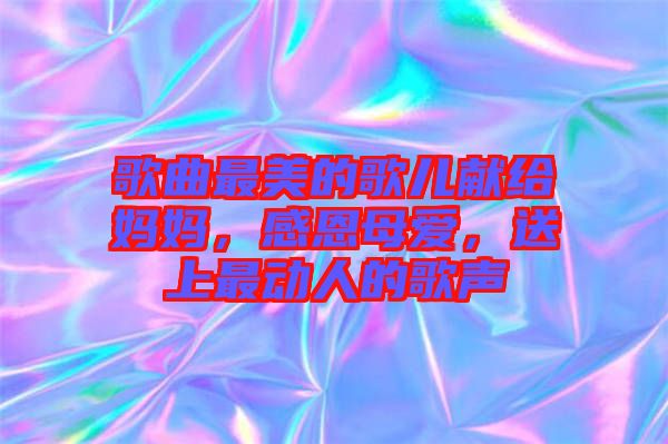 歌曲最美的歌兒獻(xiàn)給媽媽,感恩母愛,送上最動(dòng)人的歌聲