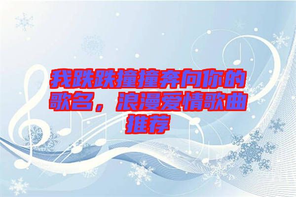 我跌跌撞撞奔向你的歌名,浪漫愛情歌曲推薦