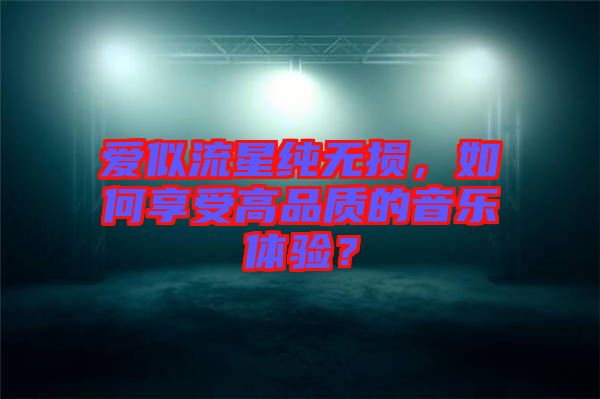 愛似流星純無損,如何享受高品質的音樂體驗?