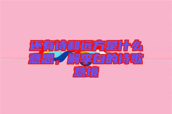還有詩和遠(yuǎn)方是什么意思,解李白的詩歌意境