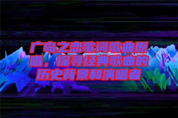 廣島之戀歌詞歌曲原唱，探尋經典歌曲的歷史背景和演唱者