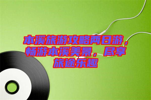 本溪旅游攻略兩日游,暢游本溪美景,盡享旅途樂趣