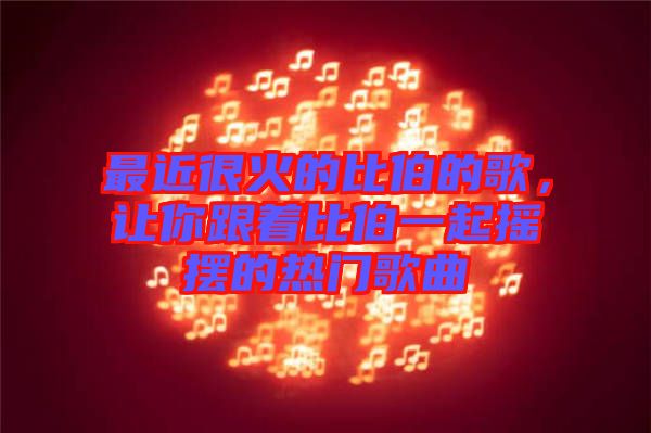 最近很火的比伯的歌，讓你跟著比伯一起搖擺的熱門歌曲