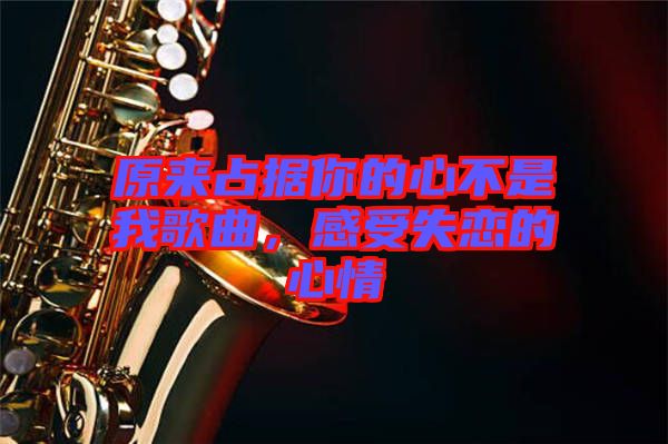 原來占據(jù)你的心不是我歌曲,感受失戀的心情