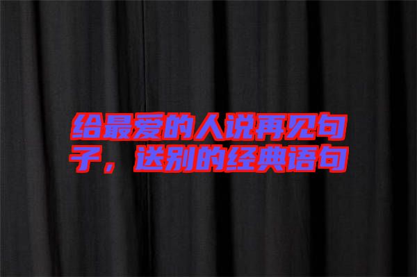 給最愛的人說再見句子,送別的經(jīng)典語句