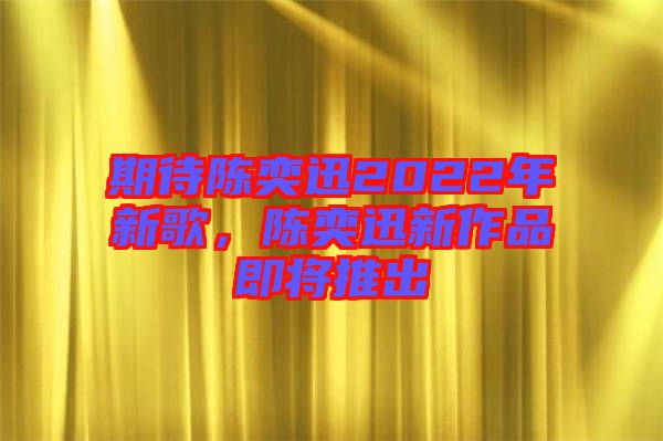 期待陳奕迅2022年新歌,陳奕迅新作品即將推出