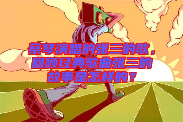 蔡琴演唱的張三的歌，回顧經典歌曲張三的故事是怎樣的？