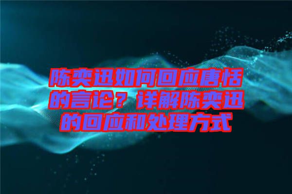陳奕迅如何回應唐恬的言論?詳解陳奕迅的回應和處理方式