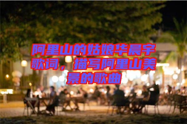 阿里山的姑娘華晨宇歌詞，描寫阿里山美景的歌曲