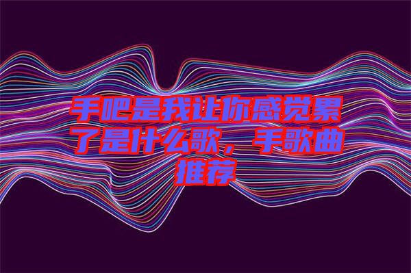 手吧是我讓你感覺累了是什么歌,手歌曲推薦