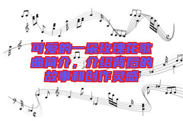 可愛的一朵玫瑰花歌曲簡介,介紹背后的故事和創作靈感